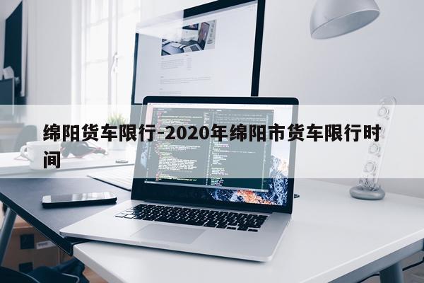 绵阳货车限行-2020年绵阳市货车限行时间