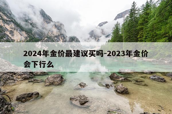 2024年金价最建议买吗-2023年金价会下行么