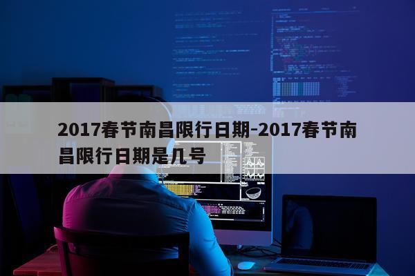 2017春节南昌限行日期-2017春节南昌限行日期是几号