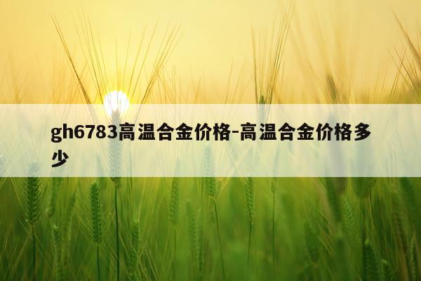 gh6783高温合金价格-高温合金价格多少