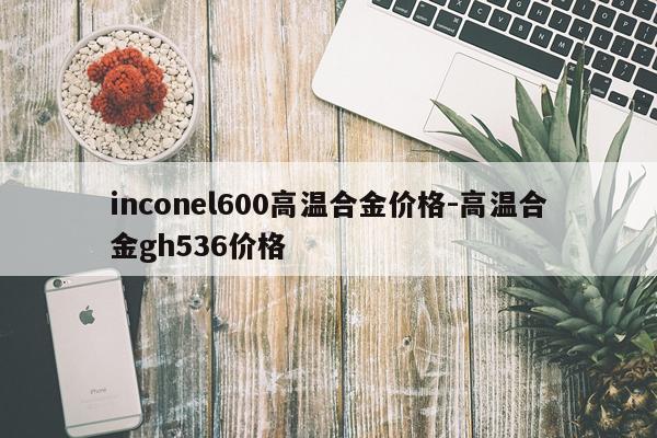 inconel600高温合金价格-高温合金gh536价格