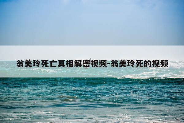 翁美玲死亡真相解密视频-翁美玲死的视频