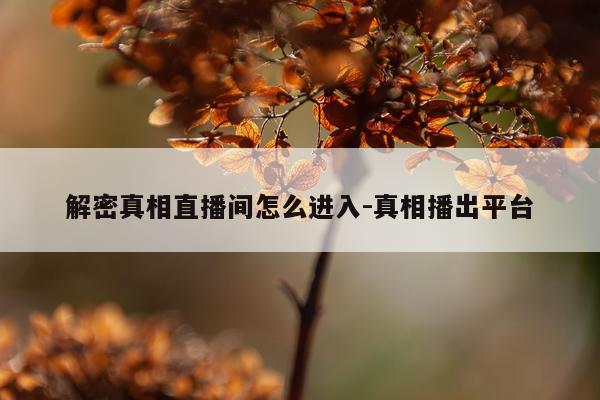 解密真相直播间怎么进入-真相播出平台