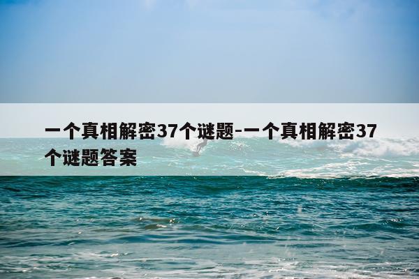 一个真相解密37个谜题-一个真相解密37个谜题答案