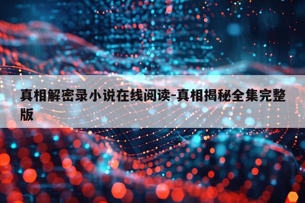 真相解密录小说在线阅读-真相揭秘全集完整版