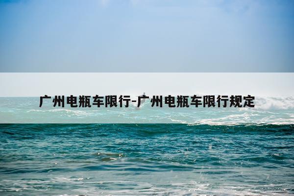 广州电瓶车限行-广州电瓶车限行规定