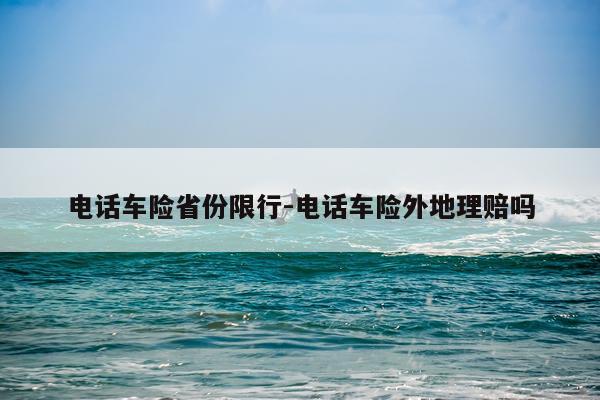 电话车险省份限行-电话车险外地理赔吗