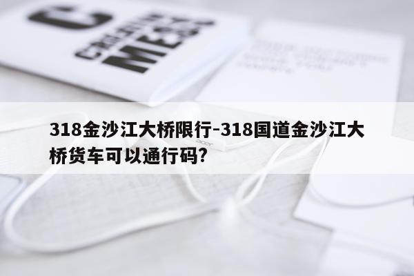 318金沙江大桥限行-318国道金沙江大桥货车可以通行码?