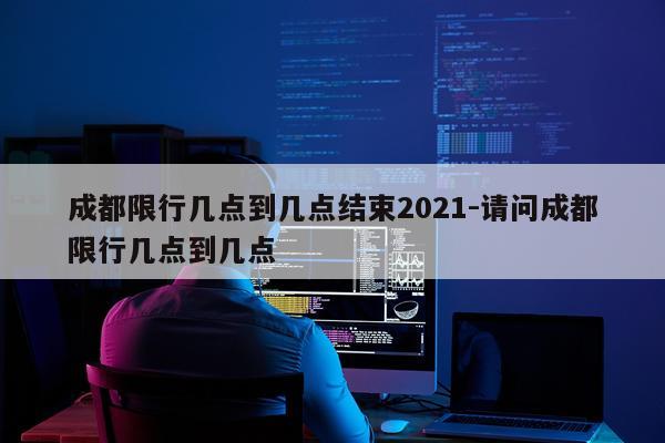 成都限行几点到几点结束2021-请问成都限行几点到几点