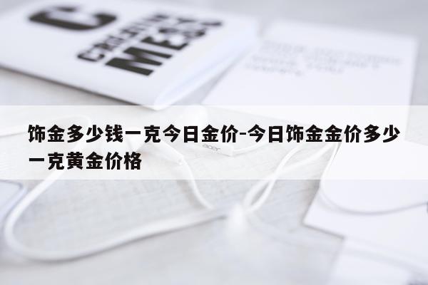 饰金多少钱一克今日金价-今日饰金金价多少一克黄金价格