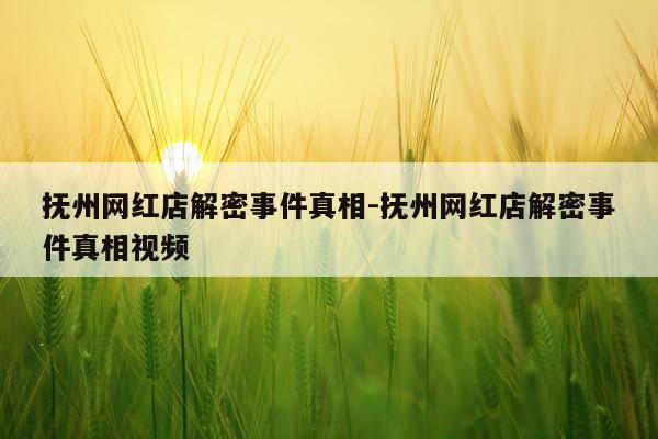 抚州网红店解密事件真相-抚州网红店解密事件真相视频
