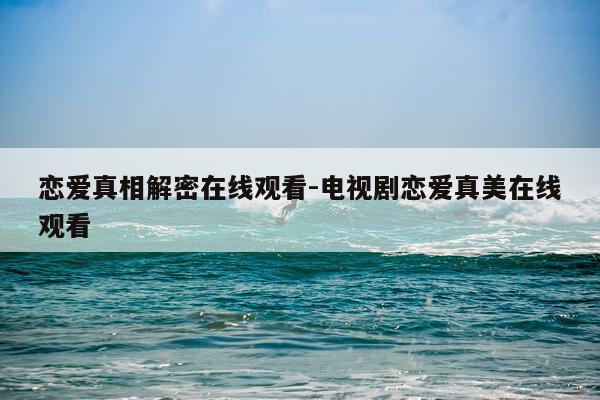 恋爱真相解密在线观看-电视剧恋爱真美在线观看