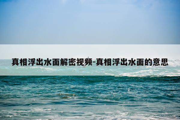 真相浮出水面解密视频-真相浮出水面的意思