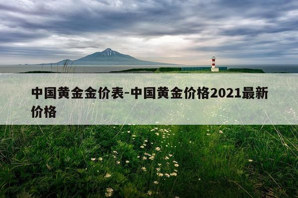 中国黄金金价表-中国黄金价格2021最新价格