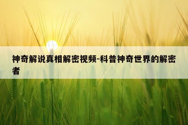 神奇解说真相解密视频-科普神奇世界的解密者