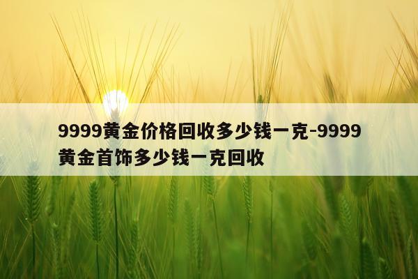 9999黄金价格回收多少钱一克-9999黄金首饰多少钱一克回收