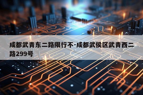 成都武青东二路限行不-成都武侯区武青西二路299号