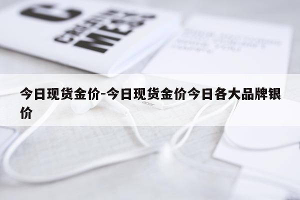 今日现货金价-今日现货金价今日各大品牌银价