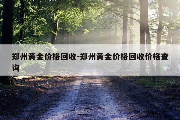 郑州黄金价格回收-郑州黄金价格回收价格查询