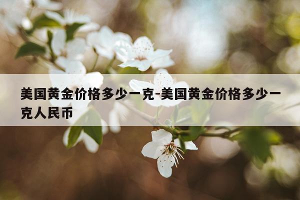 美国黄金价格多少一克-美国黄金价格多少一克人民币