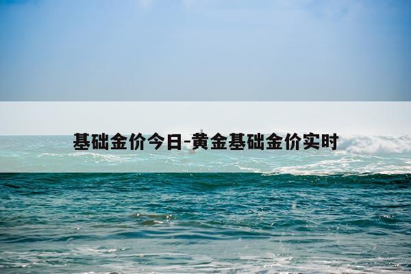 基础金价今日-黄金基础金价实时