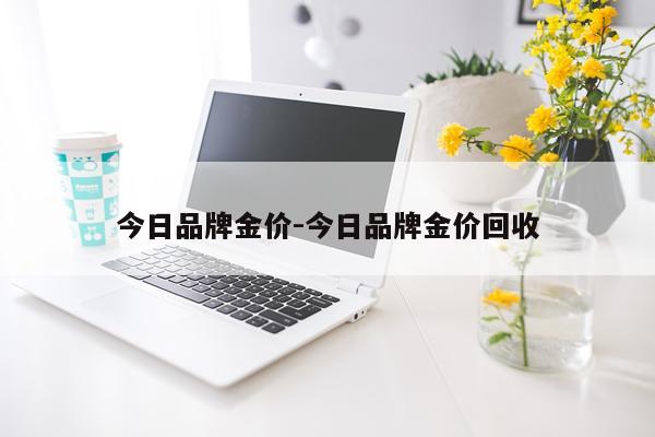 今日品牌金价-今日品牌金价回收