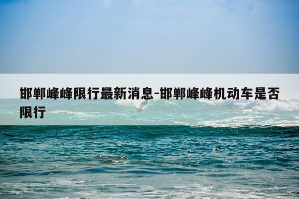 邯郸峰峰限行最新消息-邯郸峰峰机动车是否限行