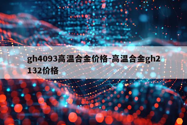 gh4093高温合金价格-高温合金gh2132价格