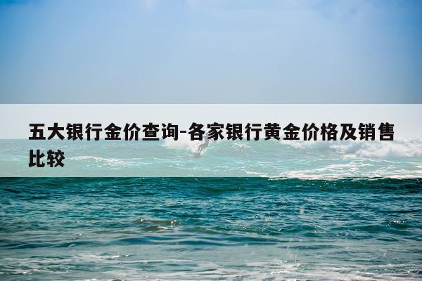 五大银行金价查询-各家银行黄金价格及销售比较