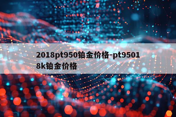 2018pt950铂金价格-pt95018k铂金价格