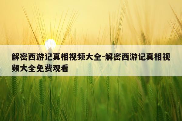 解密西游记真相视频大全-解密西游记真相视频大全免费观看