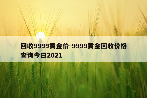 回收9999黄金价-9999黄金回收价格查询今日2021