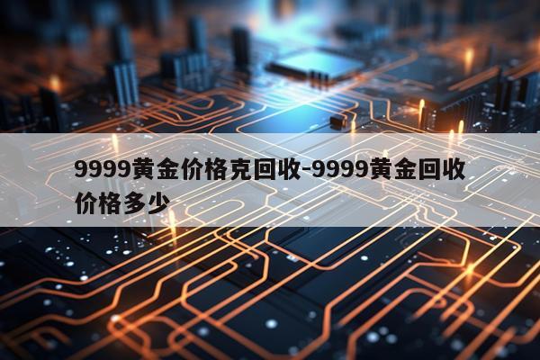 9999黄金价格克回收-9999黄金回收价格多少