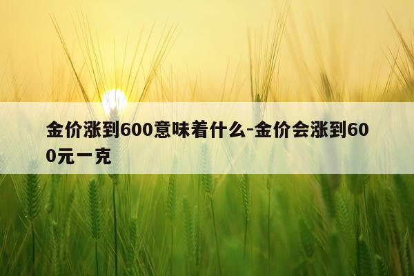金价涨到600意味着什么-金价会涨到600元一克