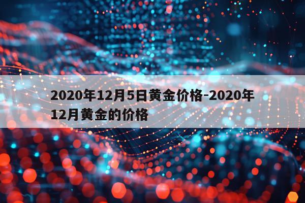 2020年12月5日黄金价格-2020年12月黄金的价格