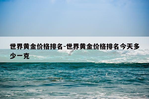 世界黄金价格排名-世界黄金价格排名今天多少一克