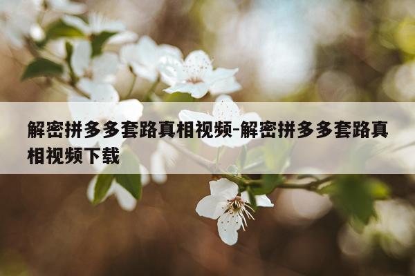 解密拼多多套路真相视频-解密拼多多套路真相视频下载