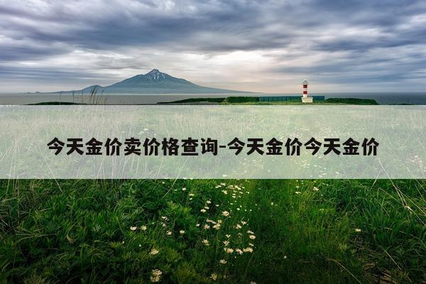今天金价卖价格查询-今天金价今天金价