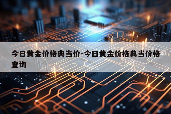 今日黄金价格典当价-今日黄金价格典当价格查询