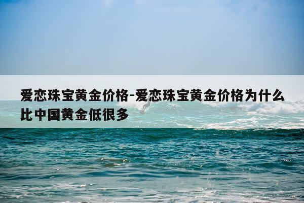 爱恋珠宝黄金价格-爱恋珠宝黄金价格为什么比中国黄金低很多