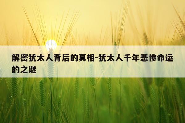 解密犹太人背后的真相-犹太人千年悲惨命运的之谜