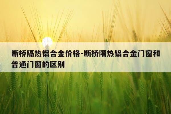 断桥隔热铝合金价格-断桥隔热铝合金门窗和普通门窗的区别