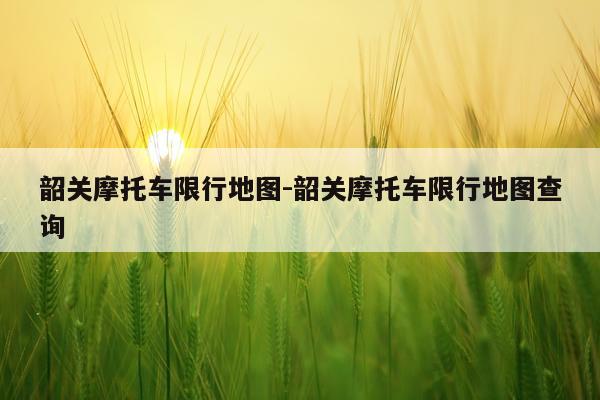 韶关摩托车限行地图-韶关摩托车限行地图查询
