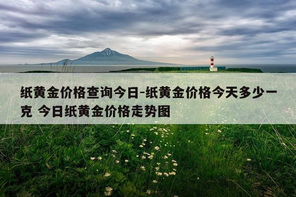 纸黄金价格查询今日-纸黄金价格今天多少一克 今日纸黄金价格走势图
