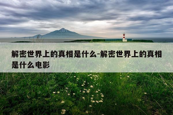 解密世界上的真相是什么-解密世界上的真相是什么电影