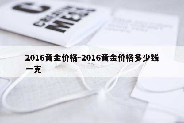 2016黄金价格-2016黄金价格多少钱一克