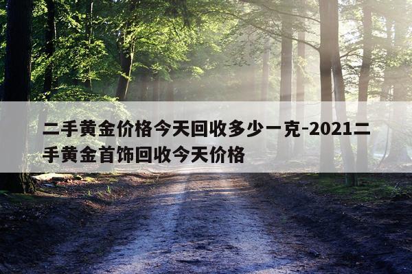 二手黄金价格今天回收多少一克-2021二手黄金首饰回收今天价格