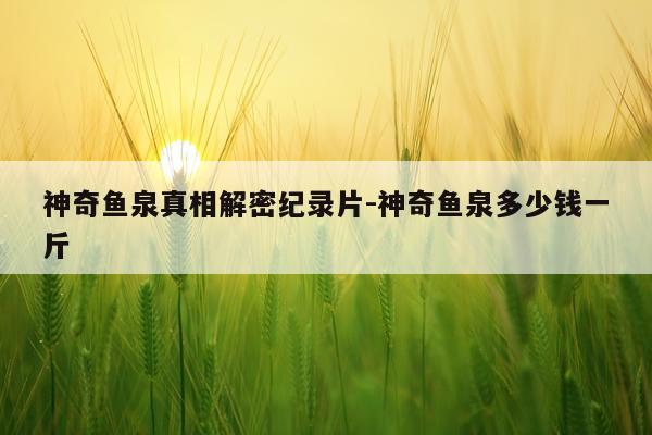 神奇鱼泉真相解密纪录片-神奇鱼泉多少钱一斤