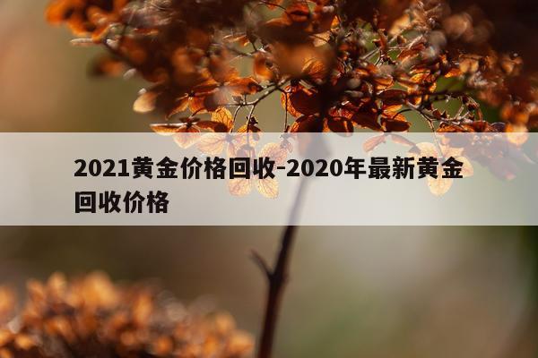 2021黄金价格回收-2020年最新黄金回收价格