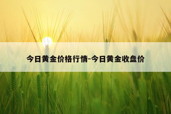 今日黄金价格行情-今日黄金收盘价